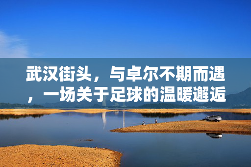 武汉街头，与卓尔不期而遇，一场关于足球的温暖邂逅