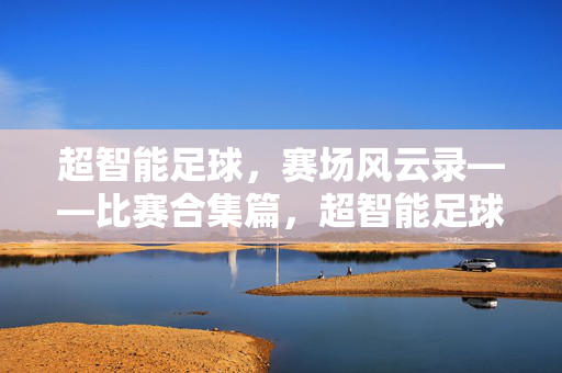 超智能足球，赛场风云录——比赛合集篇，超智能足球，赛场风云录——比赛合集篇