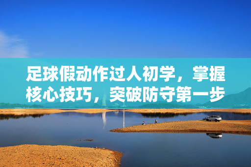 足球假动作过人初学，掌握核心技巧，突破防守第一步，足球假动作过人初学，掌握核心技巧，迈出突破防守第一步