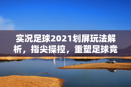 实况足球2021划屏玩法解析，指尖操控，重塑足球竞技乐趣，实况足球2021划屏玩法解析，指尖操控重塑足球竞技乐趣