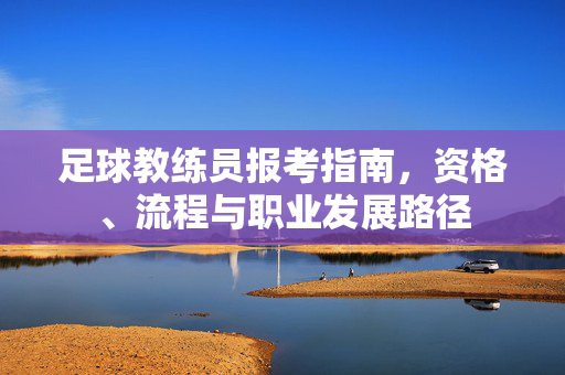 足球教练员报考指南，资格、流程与职业发展路径