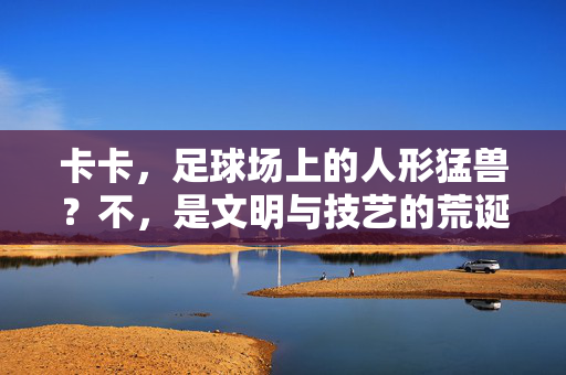 卡卡，足球场上的人形猛兽？不，是文明与技艺的荒诞对话，卡卡，足球场上的人形猛兽？不，是文明与技艺的荒诞对话