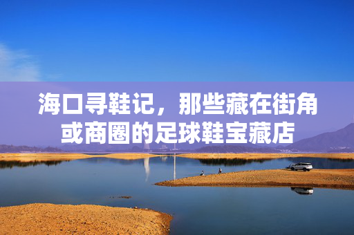 海口寻鞋记，那些藏在街角或商圈的足球鞋宝藏店