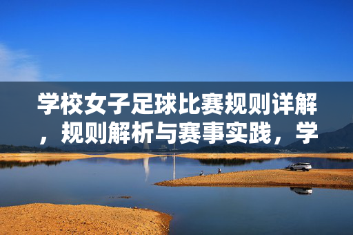 学校女子足球比赛规则详解，规则解析与赛事实践，学校女子足球比赛规则详解，规则解析与赛事实践