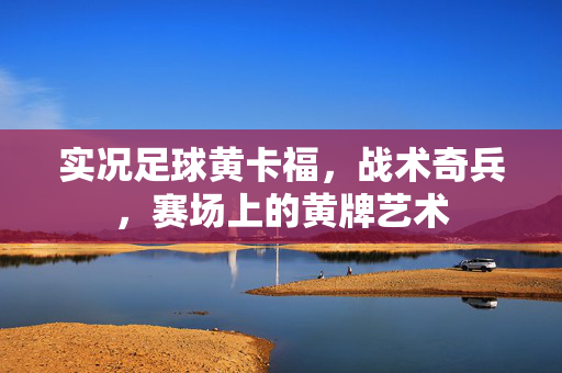 实况足球黄卡福，战术奇兵，赛场上的黄牌艺术
