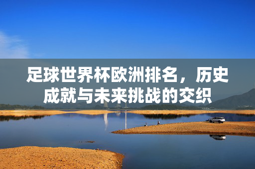 足球世界杯欧洲排名，历史成就与未来挑战的交织