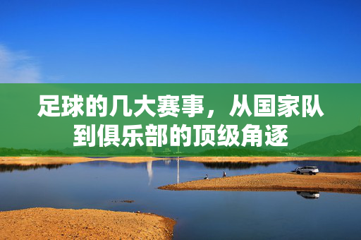 足球的几大赛事，从国家队到俱乐部的顶级角逐