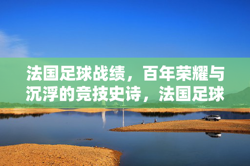 法国足球战绩，百年荣耀与沉浮的竞技史诗，法国足球战绩，百年荣耀与沉浮的竞技史诗