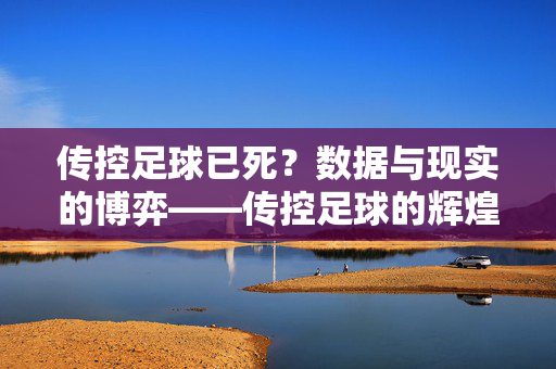 传控足球已死？数据与现实的博弈——传控足球的辉煌与衰落轨迹