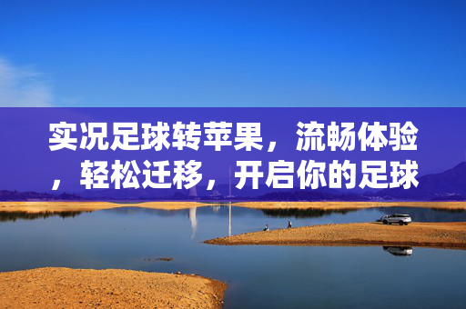 实况足球转苹果，流畅体验，轻松迁移，开启你的足球盛宴，实况足球转苹果，流畅体验，轻松迁移，开启足球盛宴