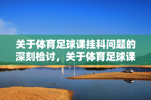 关于体育足球课挂科问题的深刻检讨，关于体育足球课挂科问题的深刻检讨