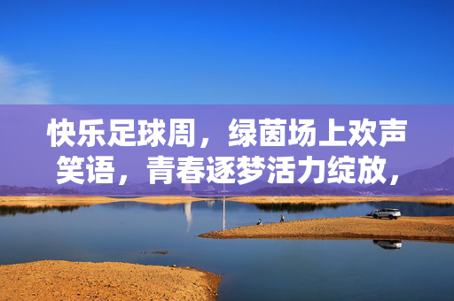 快乐足球周，绿茵场上欢声笑语，青春逐梦活力绽放，快乐足球周，绿茵场上欢声笑语，青春逐梦活力绽放