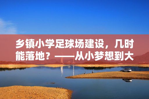 乡镇小学足球场建设，几时能落地？——从小梦想到大舞台的期待与思考，乡镇小学足球场建设，几时能落地？——从小梦想到大舞台的期待与思考