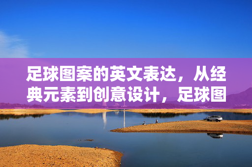 足球图案的英文表达，从经典元素到创意设计，足球图案的英文表达，从经典元素到创意设计