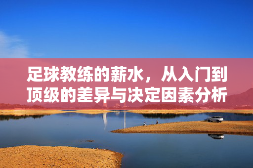 足球教练的薪水，从入门到顶级的差异与决定因素分析，足球教练薪水，从入门到顶级的差异与决定因素分析