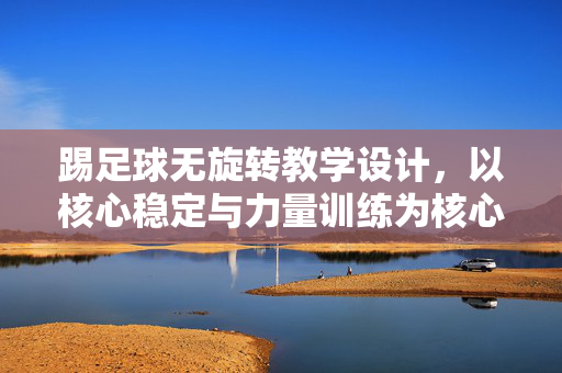 踢足球无旋转教学设计，以核心稳定与力量训练为核心的教学实践，足球无旋转训练教学设计，以核心稳定与力量训练为核心的教学实践