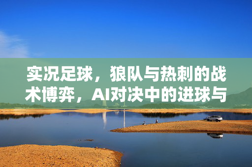 实况足球，狼队与热刺的战术博弈，AI对决中的进球与控球争夺战，实况足球狼队热刺AI对决，战术博弈与进球控球争夺战