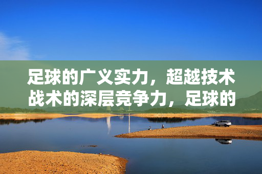 足球的广义实力，超越技术战术的深层竞争力，足球的广义实力，超越技术战术的深层竞争力