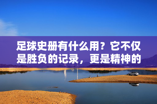 足球史册有什么用？它不仅是胜负的记录，更是精神的灯塔与传承的纽带，足球史册，不止胜负，是精神的灯塔与传承纽带
