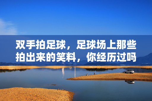双手拍足球，足球场上那些拍出来的笑料，你经历过吗？双手拍足球，足球场上那些拍出来的笑料，你经历过吗？