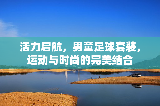 活力启航，男童足球套装，运动与时尚的完美结合
