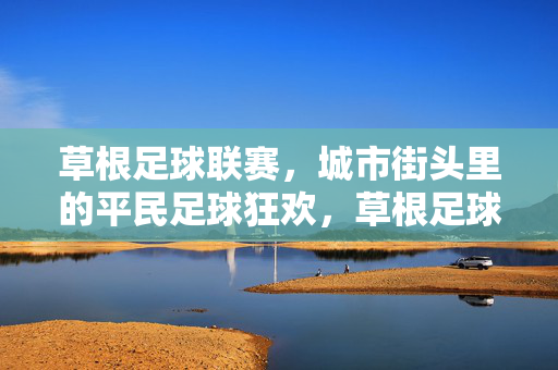草根足球联赛，城市街头里的平民足球狂欢，草根足球联赛，城市街头里的平民足球狂欢