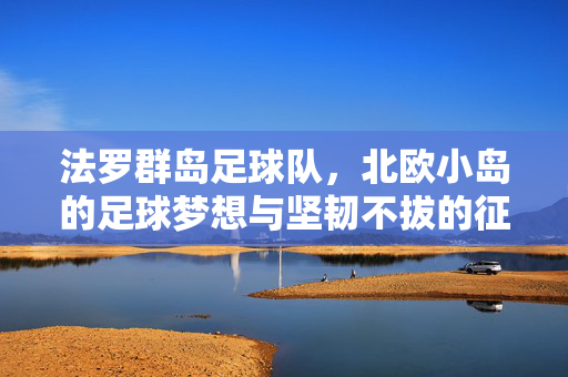 法罗群岛足球队，北欧小岛的足球梦想与坚韧不拔的征程，法罗群岛足球队，北欧小岛的足球梦想与坚韧不拔的征程