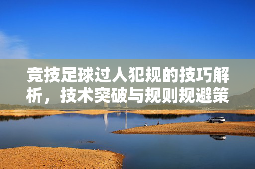 竞技足球过人犯规的技巧解析，技术突破与规则规避策略，竞技足球过人犯规的技巧解析，技术突破与规则规避策略