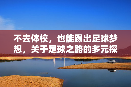 不去体校，也能踢出足球梦想，关于足球之路的多元探索，足球梦想的多元探索，不止体校，也能踢出足球之路的精彩