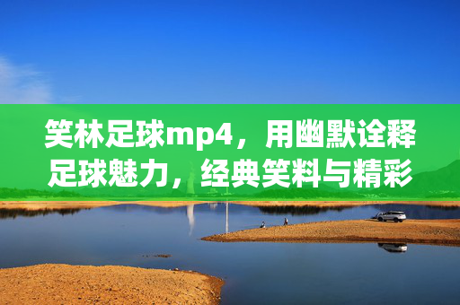 笑林足球mp4，用幽默诠释足球魅力，经典笑料与精彩瞬间一网打尽，笑林足球mp4，用幽默诠释足球魅力，经典笑料与精彩瞬间一网打尽