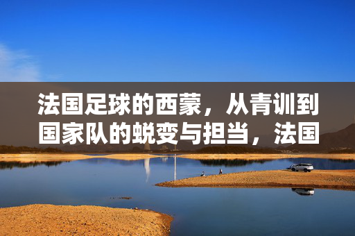 法国足球的西蒙，从青训到国家队的蜕变与担当，法国足球的西蒙，从青训到国家队的蜕变与担当