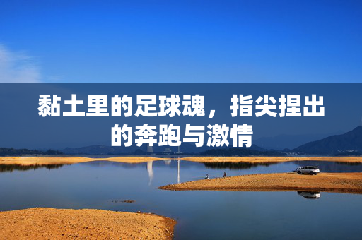 黏土里的足球魂，指尖捏出的奔跑与激情