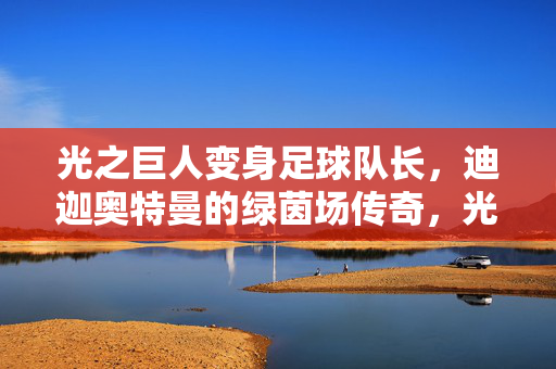 光之巨人变身足球队长，迪迦奥特曼的绿茵场传奇，光之巨人变身足球队长，迪迦奥特曼的绿茵场传奇