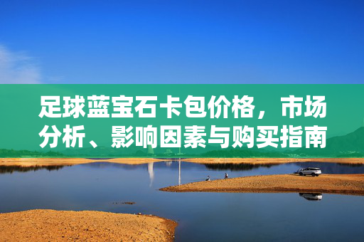 足球蓝宝石卡包价格，市场分析、影响因素与购买指南，足球蓝宝石卡包价格，市场分析、影响因素与购买指南