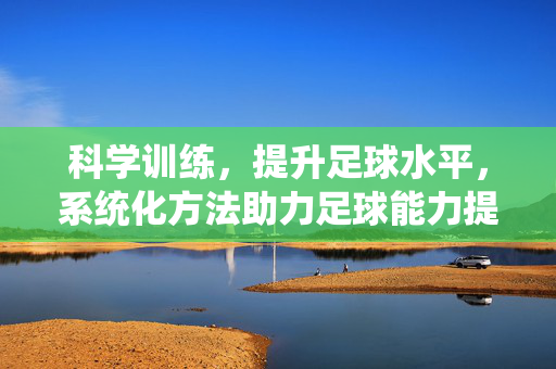 科学训练，提升足球水平，系统化方法助力足球能力提升，科学训练，系统化方法助力足球水平提升