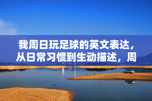 我周日玩足球的英文表达，从日常习惯到生动描述，周日玩足球的英文表达，从日常习惯到生动描述
