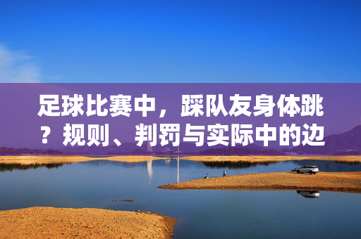 足球比赛中，踩队友身体跳？规则、判罚与实际中的边界，足球比赛中踩队友身体跳，规则、判罚与实际边界解析