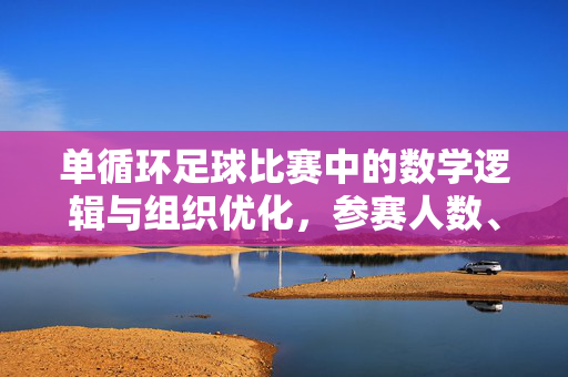 单循环足球比赛中的数学逻辑与组织优化，参赛人数、场数及实际挑战分析，单循环足球比赛的数学逻辑与组织优化，参赛人数、场数及实际挑战分析