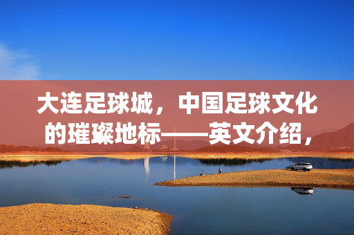 大连足球城，中国足球文化的璀璨地标——英文介绍，Dalian Football City: A Glittering Landmark of Chinese Football Culture