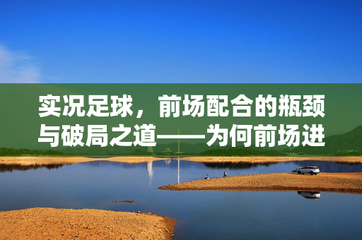 实况足球，前场配合的瓶颈与破局之道——为何前场进攻总显生疏？实况足球前场配合的瓶颈与破局之道，为何前场进攻总显生疏？