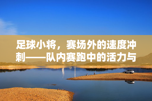 足球小将，赛场外的速度冲刺——队内赛跑中的活力与成长，足球小将，赛场外的速度冲刺——队内赛跑中的活力与成长
