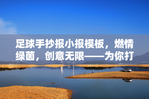 足球手抄报小报模板，燃情绿茵，创意无限——为你打造专属足球主题小报，足球手抄报小报模板，燃情绿茵，创意无限——为你打造专属足球主题小报