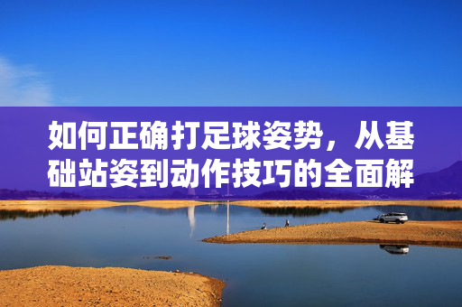 如何正确打足球姿势，从基础站姿到动作技巧的全面解析，足球正确姿势，从基础站姿到动作技巧的全面解析