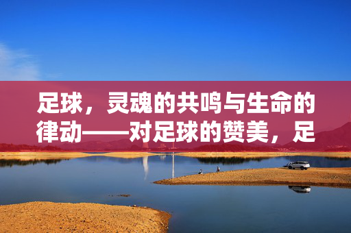 足球，灵魂的共鸣与生命的律动——对足球的赞美，足球，灵魂的共鸣与生命的律动——对足球的赞美