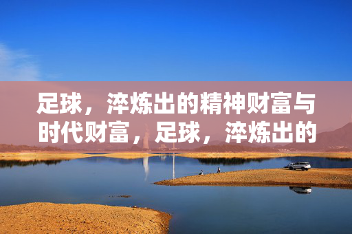 足球，淬炼出的精神财富与时代财富，足球，淬炼出的精神财富与时代财富