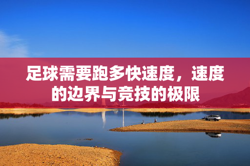 足球需要跑多快速度，速度的边界与竞技的极限