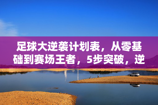 足球大逆袭计划表，从零基础到赛场王者，5步突破，逆袭之路清晰可见，足球大逆袭计划，5步从零基础到赛场王者，逆袭之路清晰可见