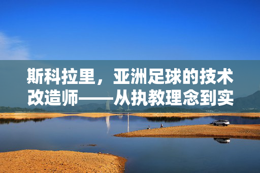 斯科拉里，亚洲足球的技术改造师——从执教理念到实践影响的深层剖析，斯科拉里，亚洲足球的技术改造师——从执教理念到实践影响的深层剖析