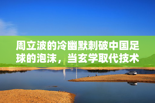 周立波的冷幽默刺破中国足球的泡沫，当玄学取代技术，足球还剩下什么？周立波冷幽默刺破足球泡沫，当玄学取代技术，足球还剩下什么？