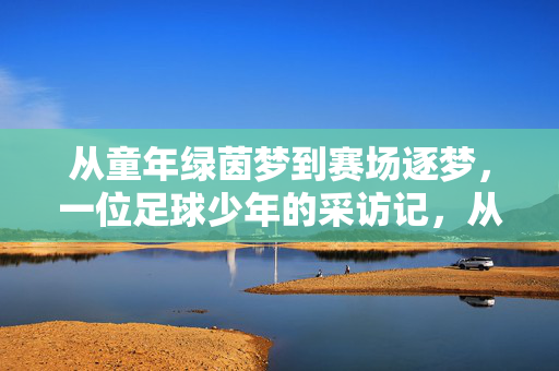 从童年绿茵梦到赛场逐梦，一位足球少年的采访记，从绿茵梦到赛场逐梦，一位足球少年的采访记
